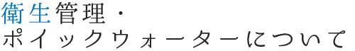 衛生管理・ポイックウォーターについて