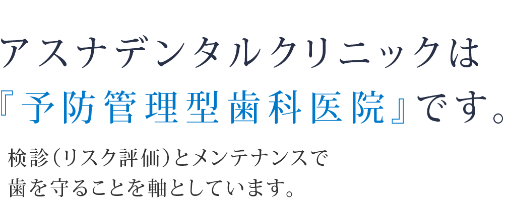 アスナデンタルクリニックは『予防管理型歯科医院』です。検診（リスク評価）とメンテナンスで歯を守ることを軸としています。